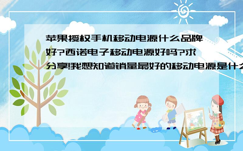 苹果授权手机移动电源什么品牌好?西诺电子移动电源好吗?求分享!我想知道销量最好的移动电源是什么?进来分享下!