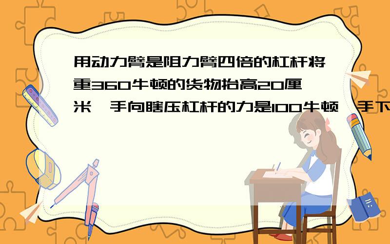 用动力臂是阻力臂四倍的杠杆将重360牛顿的货物抬高20厘米,手向瞎压杠杆的力是100牛顿,手下降的高度?厘米,人做的总功是?焦,机械效率是?