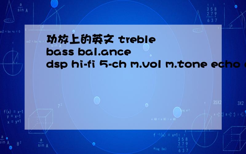 功放上的英文 treble bass bal.ance dsp hi-fi 5-ch m.vol m.tone echo delay sur.vol cen.vol mute loudn.ess mic.menu ch.mode av.menu input 希望各位大侠帮个忙知道多少讲多少