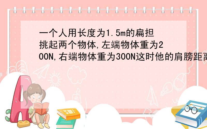 一个人用长度为1.5m的扁担挑起两个物体,左端物体重为200N,右端物体重为300N这时他的肩膀距离左端多远才平衡