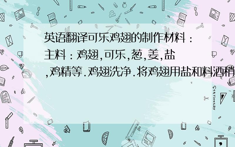 英语翻译可乐鸡翅的制作材料：主料：鸡翅,可乐,葱,姜,盐,鸡精等.鸡翅洗净.将鸡翅用盐和料酒稍稍腌制,时间约1小时左右；热锅,到入食用油,用切成大段的葱姜蒜炝锅,爆香后到入鸡翅,用大火