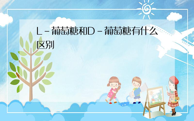 L-葡萄糖和D-葡萄糖有什么区别