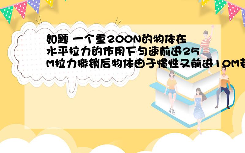 如题 一个重200N的物体在水平拉力的作用下匀速前进25M拉力撤销后物体由于惯性又前进10M若拉力做的功为500J则 拉力的大小为_____       这题 是不是 F=W/S=500J/25M= 20N  是不是这样做?   向这类题