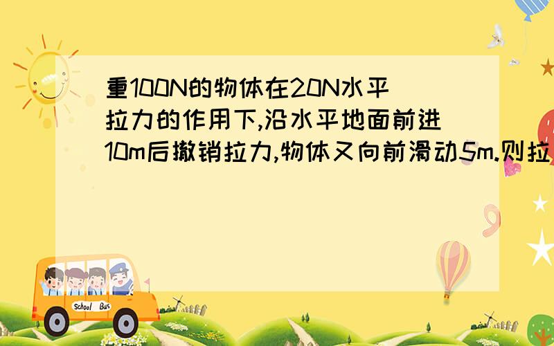 重100N的物体在20N水平拉力的作用下,沿水平地面前进10m后撤销拉力,物体又向前滑动5m.则拉力做的功是 j,重力做的功是 j.