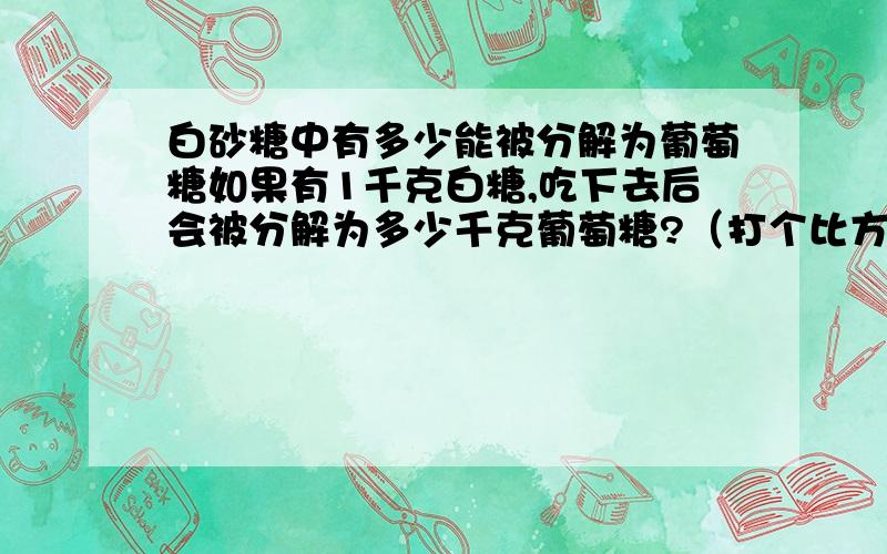 白砂糖中有多少能被分解为葡萄糖如果有1千克白糖,吃下去后会被分解为多少千克葡萄糖?（打个比方而已,一下子不会吃那么多的白糖）