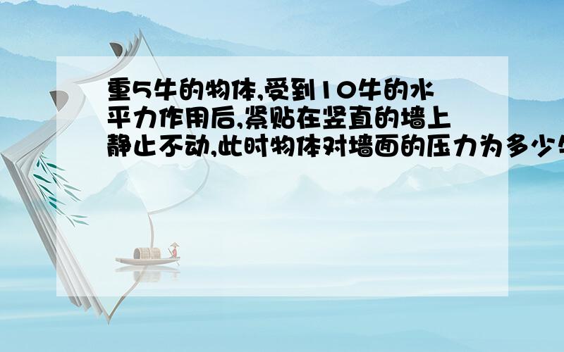 重5牛的物体,受到10牛的水平力作用后,紧贴在竖直的墙上静止不动,此时物体对墙面的压力为多少牛