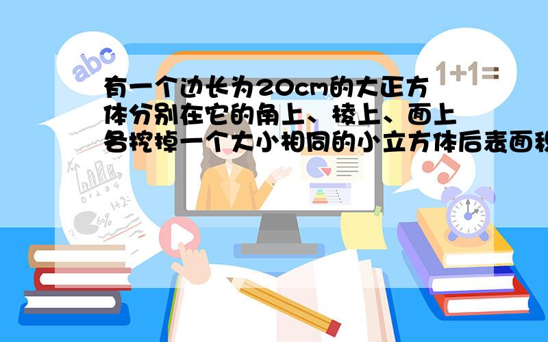 有一个边长为20cm的大正方体分别在它的角上、棱上、面上各挖掉一个大小相同的小立方体后表面积变为2454平方厘米那么挖掉的小立方体的棱长是多少cm?剩余部分的体积是多少立方厘米?最好