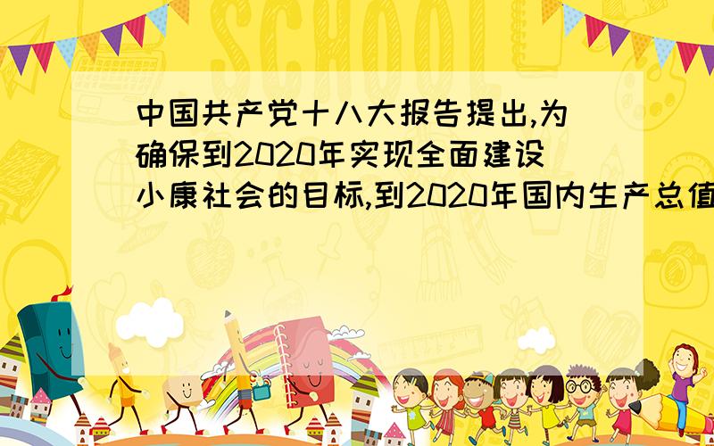 中国共产党十八大报告提出,为确保到2020年实现全面建设小康社会的目标,到2020年国内生产总值和城乡居民人均收入比2010A翻一番 B翻两番 C增一半 D增50％