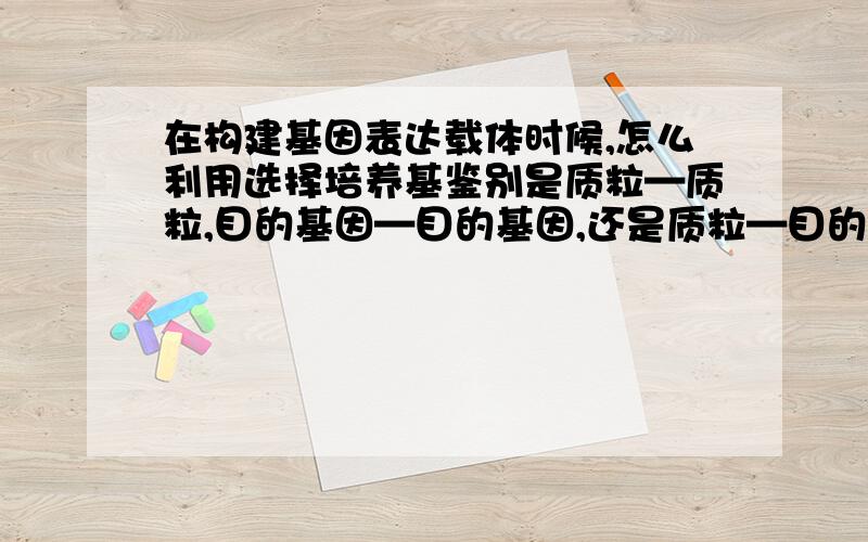 在构建基因表达载体时候,怎么利用选择培养基鉴别是质粒—质粒,目的基因—目的基因,还是质粒—目的基因