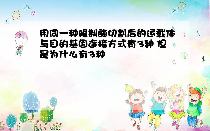 用同一种限制酶切割后的运载体与目的基因连接方式有3种 但是为什么有3种