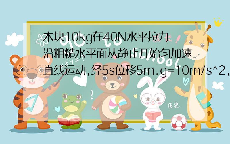 木块10kg在40N水平拉力沿粗糙水平面从静止开始匀加速直线运动,经5s位移5m.g=10m/s^2,求动摩擦因素和5s末撤去F,木块还能滑多远