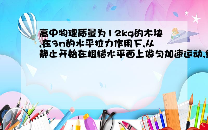 高中物理质量为12kg的木块,在3n的水平拉力作用下,从静止开始在粗糙水平面上做匀加速运动,经过5s位移为2质量为12kg的木块,在3n的水平拉力作用下,从静止开始在粗糙水平面上做匀加速运动,经