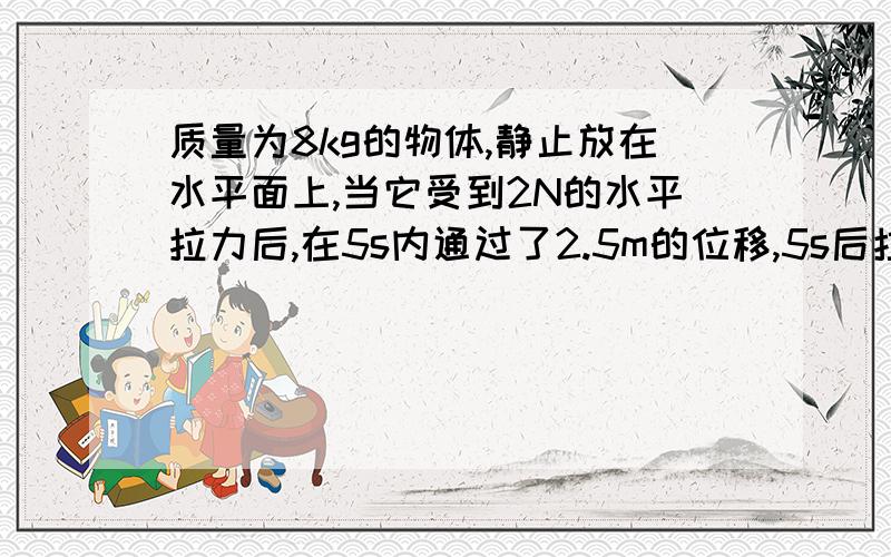 质量为8kg的物体,静止放在水平面上,当它受到2N的水平拉力后,在5s内通过了2.5m的位移,5s后拉力撤去.问:物体还能前进多远?我非常的急,希望能够回答时有具体的公式和步骤.