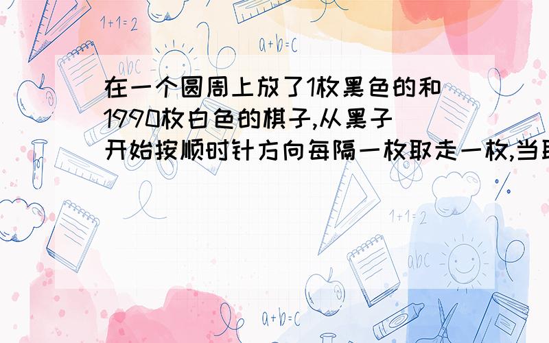 在一个圆周上放了1枚黑色的和1990枚白色的棋子,从黑子开始按顺时针方向每隔一枚取走一枚,当取到黑子时,求剩多少白子