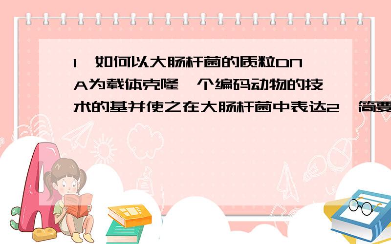 1、如何以大肠杆菌的质粒DNA为载体克隆一个编码动物的技术的基并使之在大肠杆菌中表达2、简要说明实验中可能遇到的问题及解决办