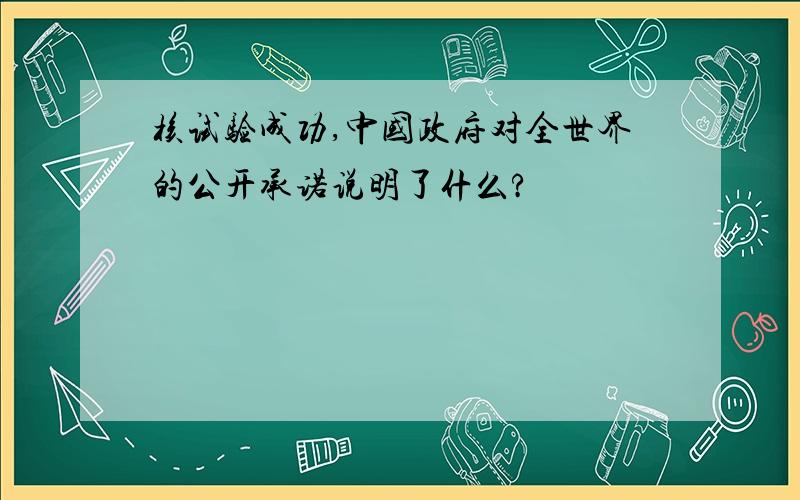 核试验成功,中国政府对全世界的公开承诺说明了什么?