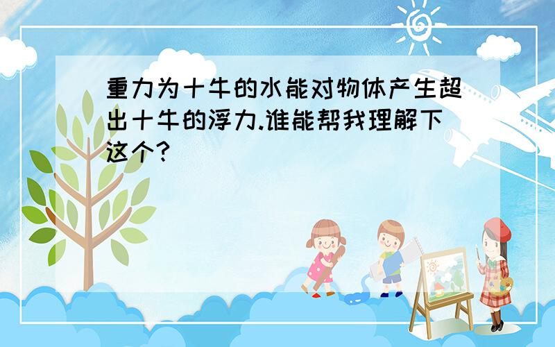 重力为十牛的水能对物体产生超出十牛的浮力.谁能帮我理解下这个?