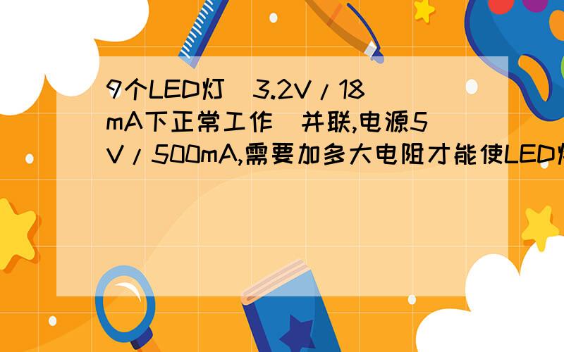 9个LED灯（3.2V/18mA下正常工作）并联,电源5V/500mA,需要加多大电阻才能使LED灯泡全亮