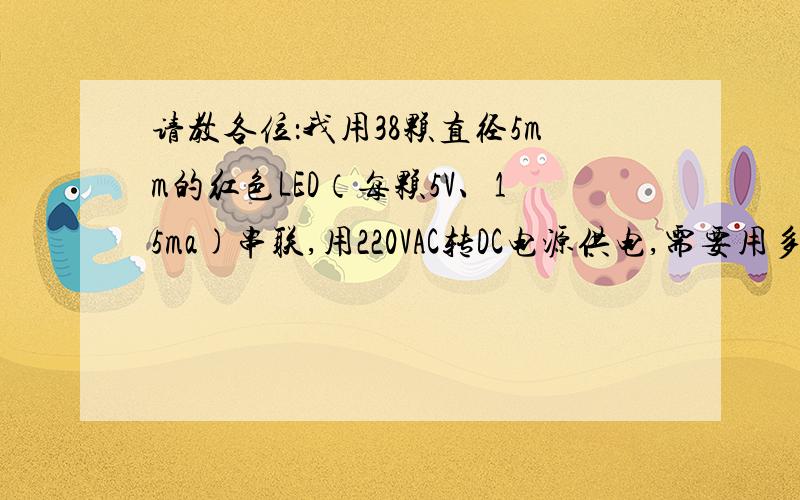 请教各位：我用38颗直径5mm的红色LED（每颗5V、15ma)串联,用220VAC转DC电源供电,需要用多大的电阻?另外电阻的功率要用多少瓦?最好给一个详细点的公式.谢谢