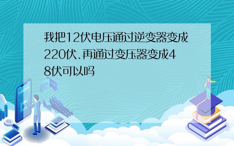 我把12伏电压通过逆变器变成220伏.再通过变压器变成48伏可以吗