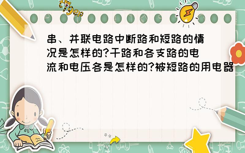 串、并联电路中断路和短路的情况是怎样的?干路和各支路的电流和电压各是怎样的?被短路的用电器（例灯泡）两端电流电压分别是怎样的?灯丝烧断的灯泡两端的电流、电压分别是怎样的?断