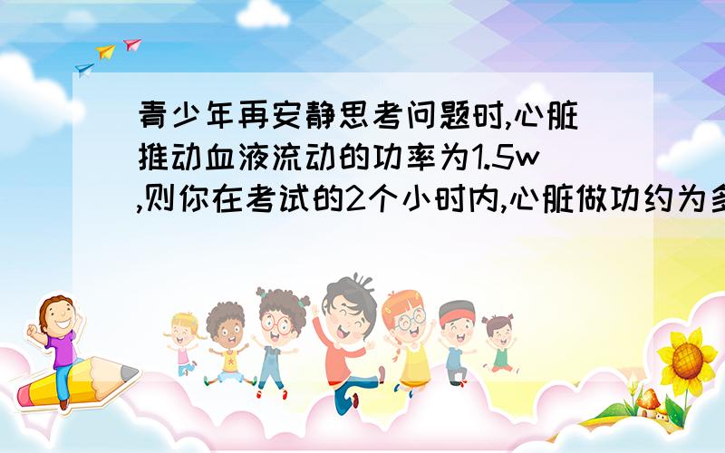 青少年再安静思考问题时,心脏推动血液流动的功率为1.5w,则你在考试的2个小时内,心脏做功约为多少J,用这些功可以让一个质量为50kg的物体匀速升高多少m[g取10n/kg].W=Pt=1.5*2*3600=10800(J)为什么乘