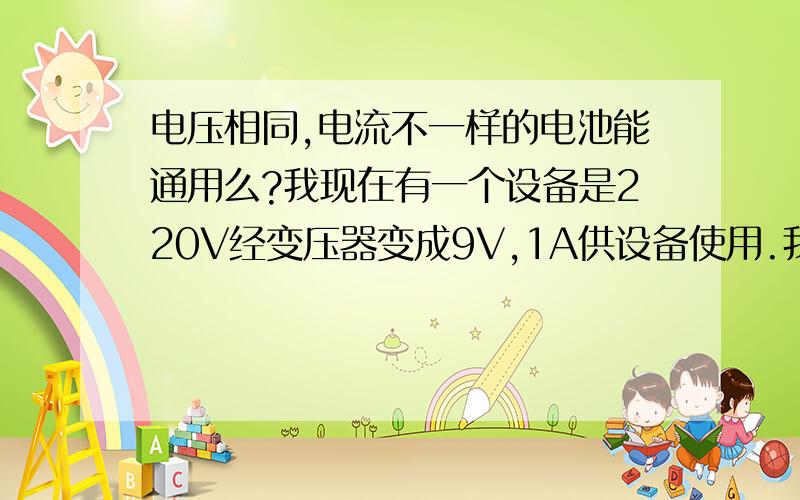 电压相同,电流不一样的电池能通用么?我现在有一个设备是220V经变压器变成9V,1A供设备使用.我担心市电停电,我并上去一个12V 7A的电池.这样对设备有影响么?即使没有影响对设备的寿命都影响