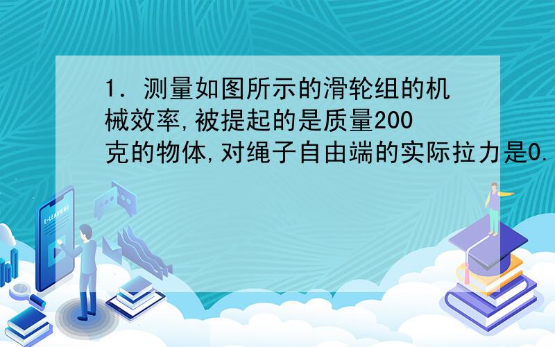 1．测量如图所示的滑轮组的机械效率,被提起的是质量200克的物体,对绳子自由端的实际拉力是0.8牛顿,当物体升高0.2米时,绳的自由端移动的距离为（   ）米,对滑轮组做成的总功为（      ） 焦