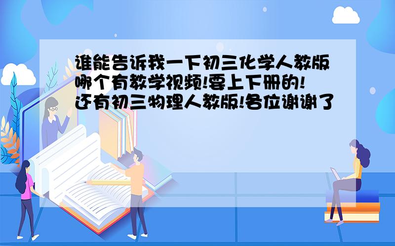 谁能告诉我一下初三化学人教版哪个有教学视频!要上下册的!还有初三物理人教版!各位谢谢了