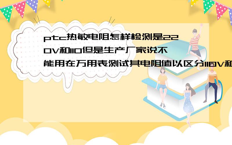 ptc热敏电阻怎样检测是220V和110但是生产厂家说不能用在万用表测试其电阻值以区分110V和220V