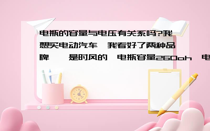 电瓶的容量与电压有关系吗?我想买电动汽车,我看好了两种品牌,一是时风的,电瓶容量260ah,电压6v,一是陆骏的,电瓶容量140ah,电压12v,我应该从电瓶的角度看,我应该选哪一种电瓶,请老师们给个