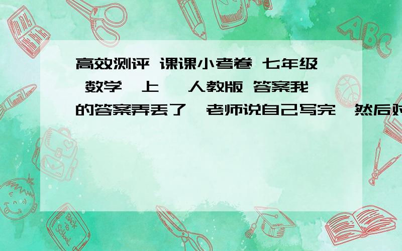 高效测评 课课小考卷 七年级 数学【上】 人教版 答案我的答案弄丢了,老师说自己写完,然后对一下答案,但是我答案弄丢了,哪位好心人士来帮下我.