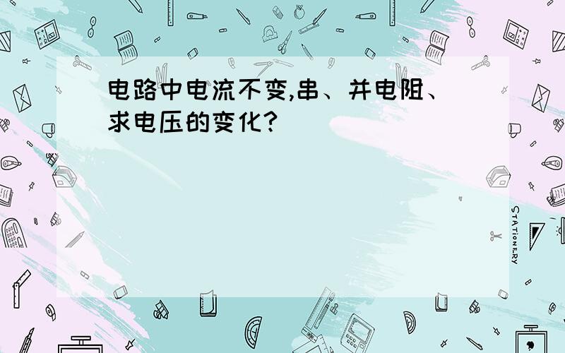 电路中电流不变,串、并电阻、求电压的变化?