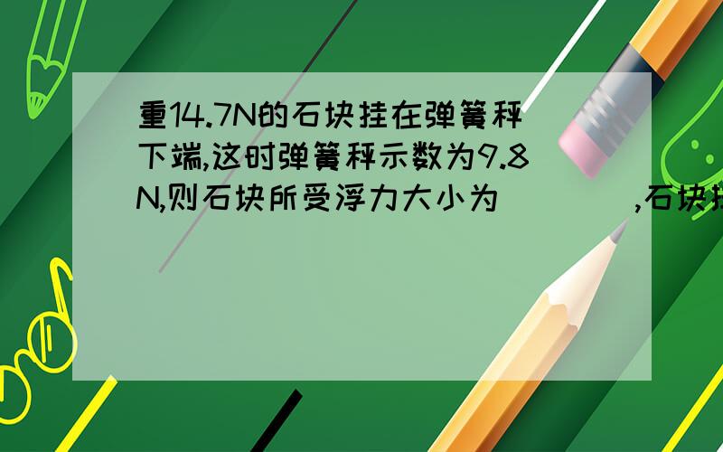 重14.7N的石块挂在弹簧秤下端,这时弹簧秤示数为9.8N,则石块所受浮力大小为____,石块排开水体积_____,石块的体积_____.要有具体过程