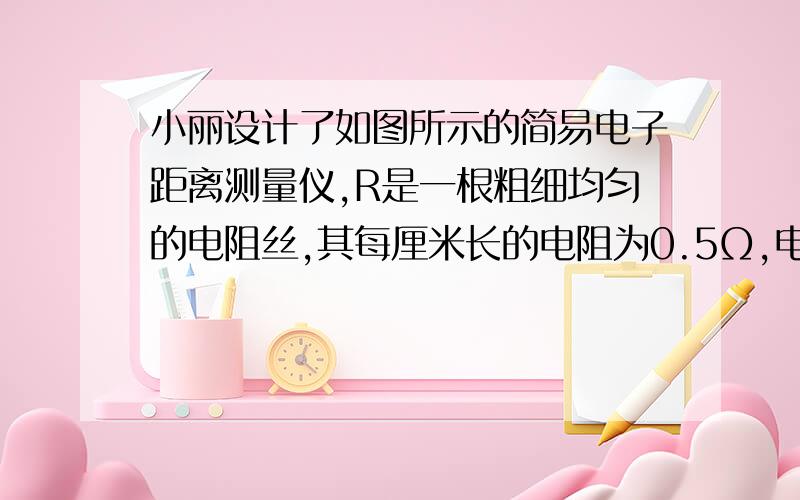 小丽设计了如图所示的简易电子距离测量仪,R是一根粗细均匀的电阻丝,其每厘米长的电阻为0.5Ω,电路各部分均接触良好．物体M只能在导轨上做直线运动,并带动与之相连的金属滑片P移动,电压