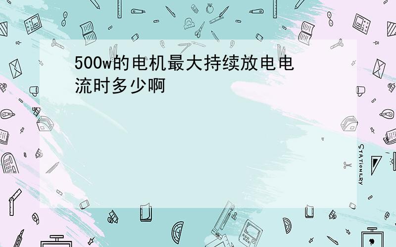 500w的电机最大持续放电电流时多少啊