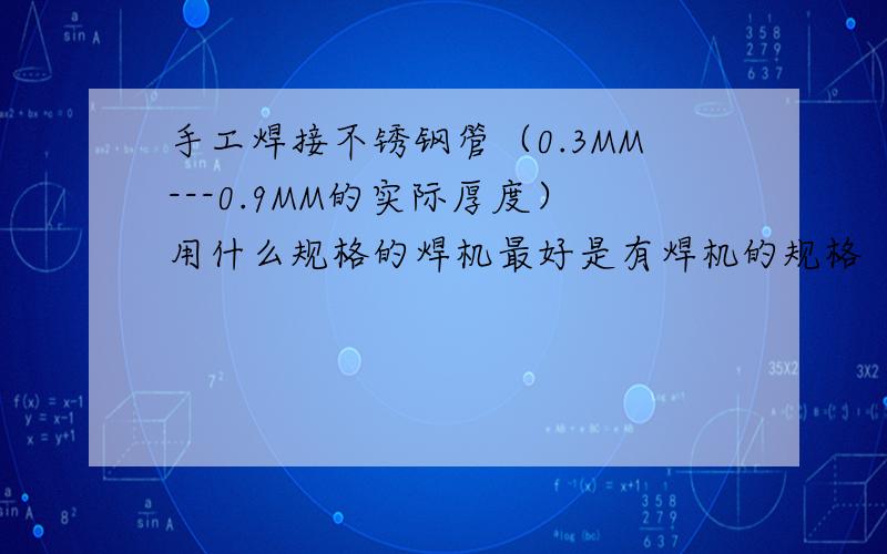 手工焊接不锈钢管（0.3MM---0.9MM的实际厚度）用什么规格的焊机最好是有焊机的规格