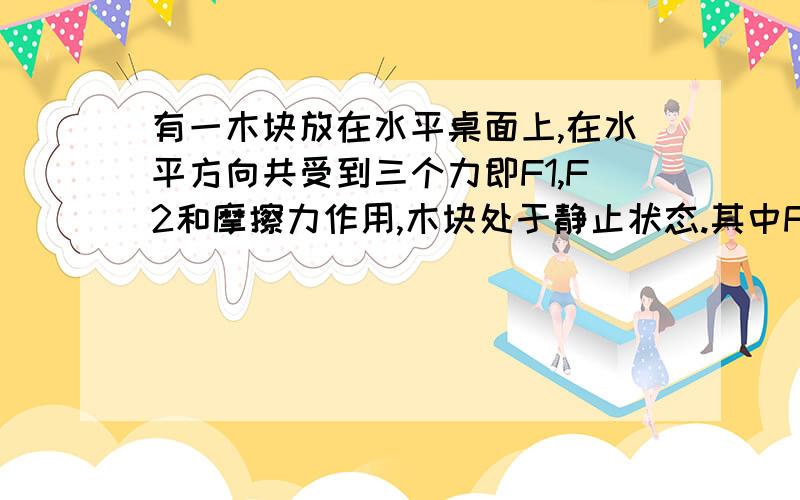 有一木块放在水平桌面上,在水平方向共受到三个力即F1,F2和摩擦力作用,木块处于静止状态.其中F1＝10N,F2＝2N.若撤去力F2,则木块在水平方向受到的合力为?求解释QAQ