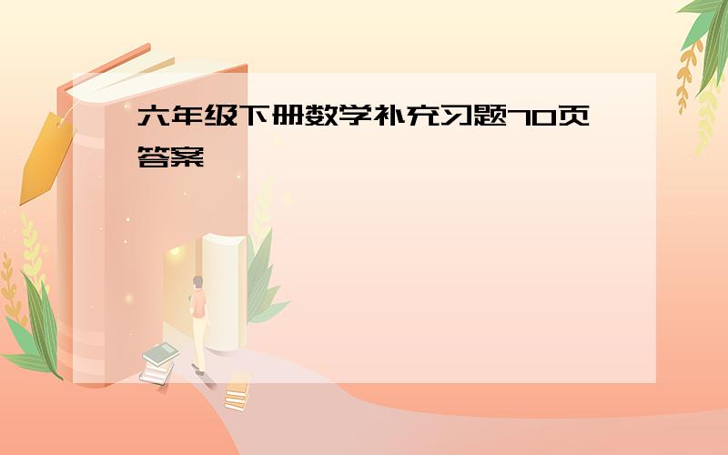 六年级下册数学补充习题70页答案