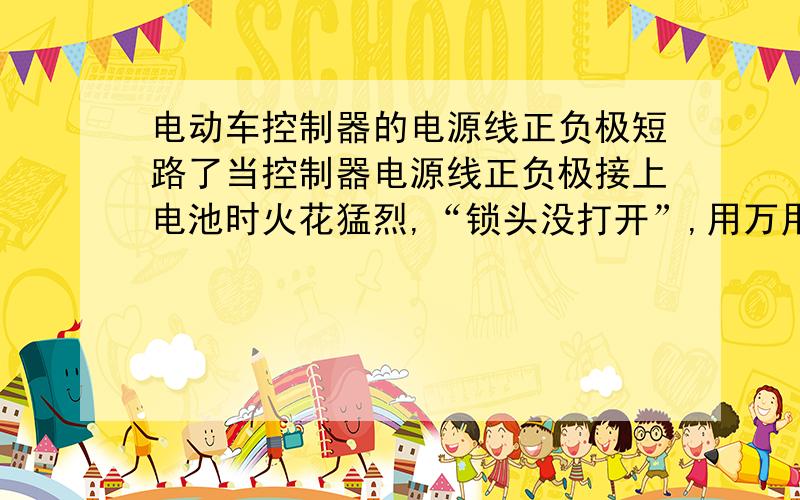 电动车控制器的电源线正负极短路了当控制器电源线正负极接上电池时火花猛烈,“锁头没打开”,用万用表测正负极线是通路的,