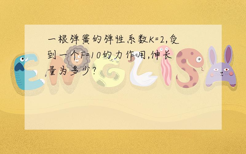 一根弹簧的弹性系数K=2,受到一个F=10的力作用,伸长量为多少?