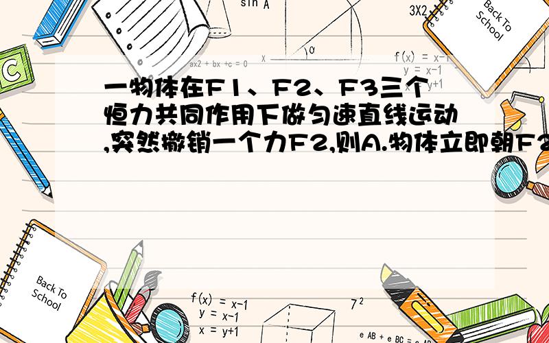 一物体在F1、F2、F3三个恒力共同作用下做匀速直线运动,突然撤销一个力F2,则A.物体立即朝F2的反方向返回 B.物体可能该做曲线运动C.有可能沿F2原方向做匀减速运动 D.有可能沿F2反方向做匀减