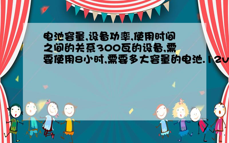 电池容量,设备功率,使用时间之间的关系300瓦的设备,需要使用8小时,需要多大容量的电池.12v直流的蓄电池给6条总功率240瓦的led灯带供电.给个公式!顺便告诉我实际使用中需要注意的问题.是买