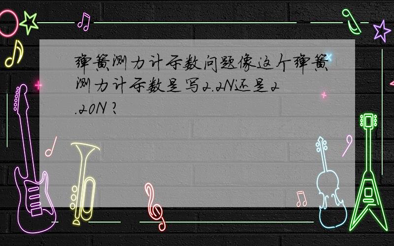 弹簧测力计示数问题像这个弹簧测力计示数是写2.2N还是2.20N ?