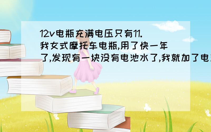 12v电瓶充满电压只有11.我女式摩托车电瓶,用了快一年了,发现有一块没有电池水了,我就加了电池水（正规的电池水）,第一次充了半天,用了几天,现在就打不着了,充也充不进,充一个晚上电瓶