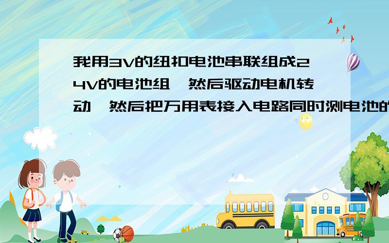 我用3V的纽扣电池串联组成24V的电池组,然后驱动电机转动,然后把万用表接入电路同时测电池的电流和电压测电流和电压发现电池的电流电压衰减很快,几秒钟就从24V和0.3A衰减到6V和0.09A了.请