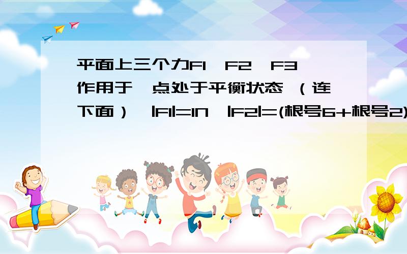 平面上三个力F1,F2,F3作用于一点处于平衡状态 （连下面）,|F1|=1N,|F2|=(根号6+根号2)/2N,|F3|=根号3+1N若是这三个力作用于点O处于平衡状态,这三个力之间的夹角分别为多少?