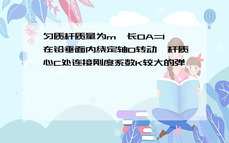 匀质杆质量为m,长OA=l,在铅垂面内绕定轴O转动,杆质心C处连接刚度系数K较大的弹簧,