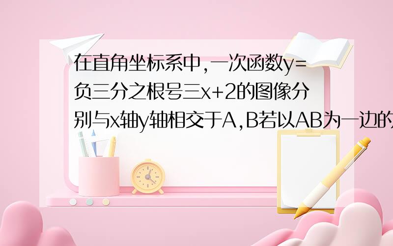 在直角坐标系中,一次函数y=负三分之根号三x+2的图像分别与x轴y轴相交于A,B若以AB为一边的等腰三角形ABC的底角为30,点c在x轴上,求点C的坐标