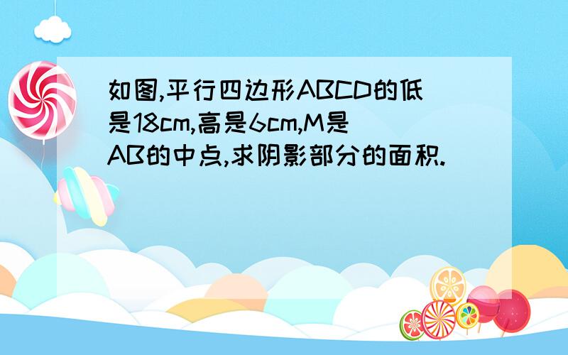 如图,平行四边形ABCD的低是18cm,高是6cm,M是AB的中点,求阴影部分的面积.